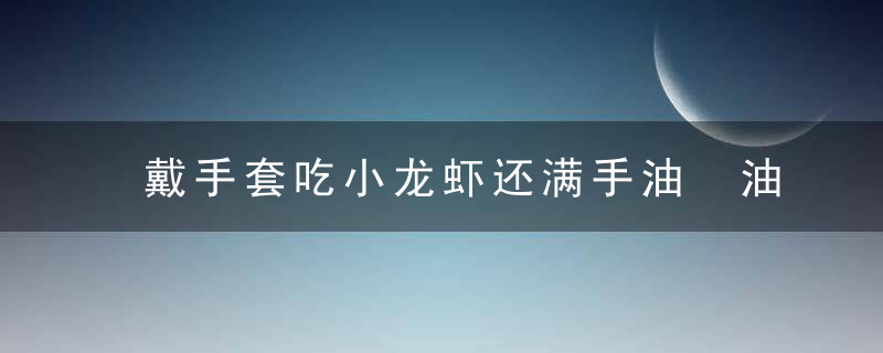 戴手套吃小龙虾还满手油　油是这样穿过手套的